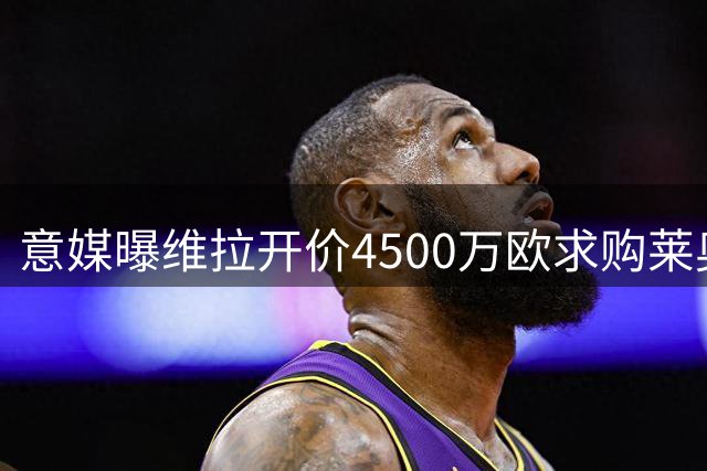 意媒曝维拉开价4500万欧求购莱奥 年薪700万欧元