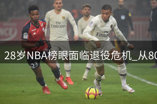 28岁NBA榜眼面临退役危机 从8000万先生到无人问津
